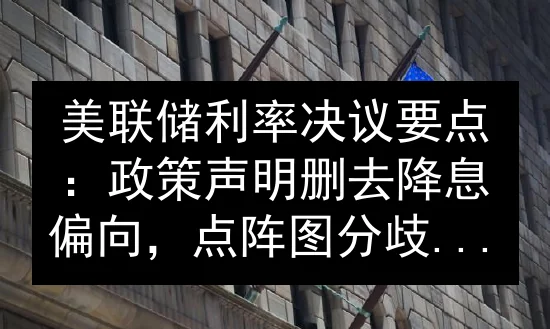 美联储利率决议要点：政策声明删去降息偏向，点阵图分歧加大