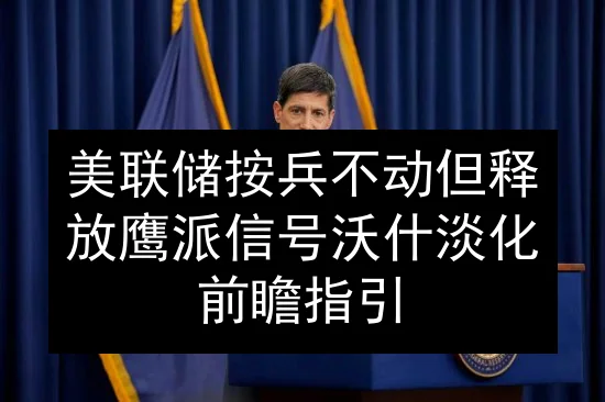 美联储按兵不动但释放鹰派信号 沃什淡化前瞻指引