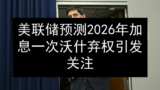 美联储预测2026年加息一次 沃什弃权引发关注