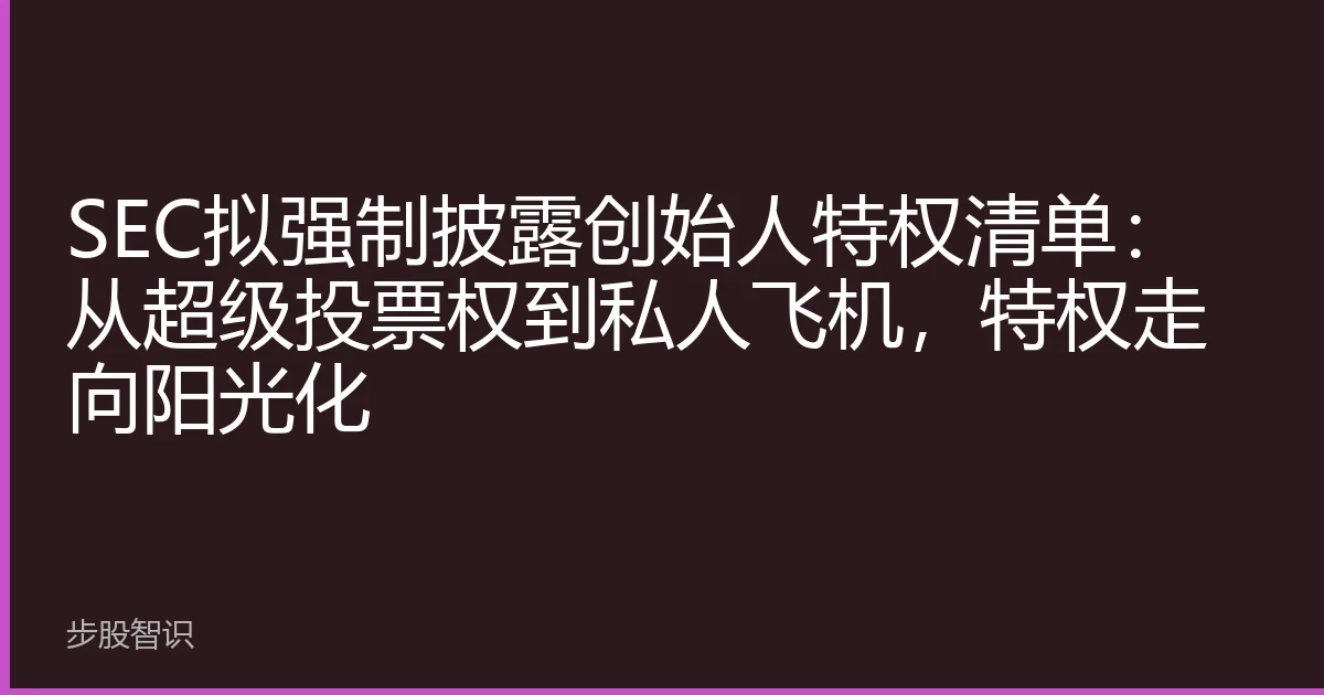 SEC拟强制披露创始人特权清单：从超级投票权到私人飞机，特权走向阳光化
